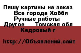  Пишу картины на заказ.  - Все города Хобби. Ручные работы » Другое   . Томская обл.,Кедровый г.